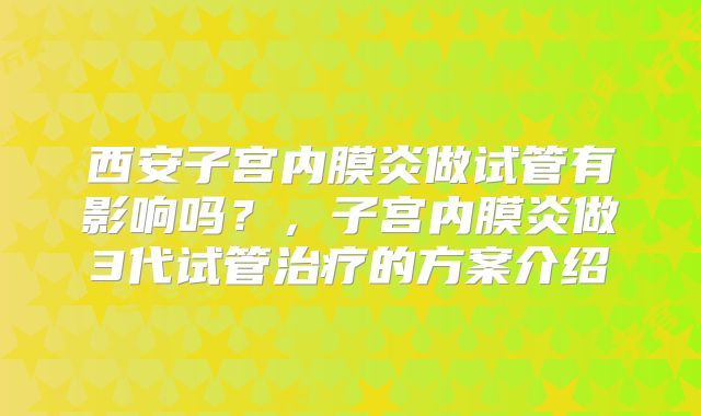 西安子宫内膜炎做试管有影响吗?,子宫内膜炎做3代试管治疗的方案介绍