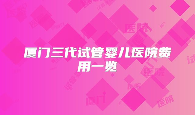 厦门三代试管婴儿医院费用一览
