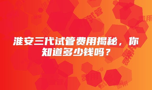 淮安三代试管费用揭秘，你知道多少钱吗？