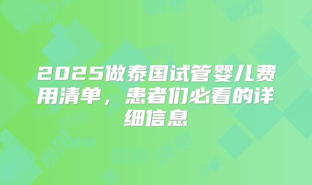 2025做泰国试管婴儿费用清单,患者们必看的详细信息