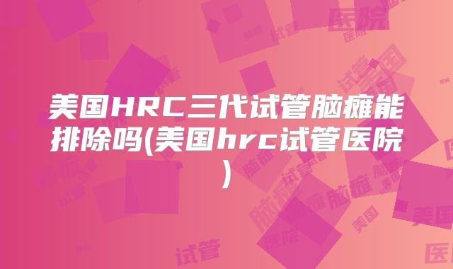 美国HRC三代试管脑瘫能排除吗(美国hrc试管医院)