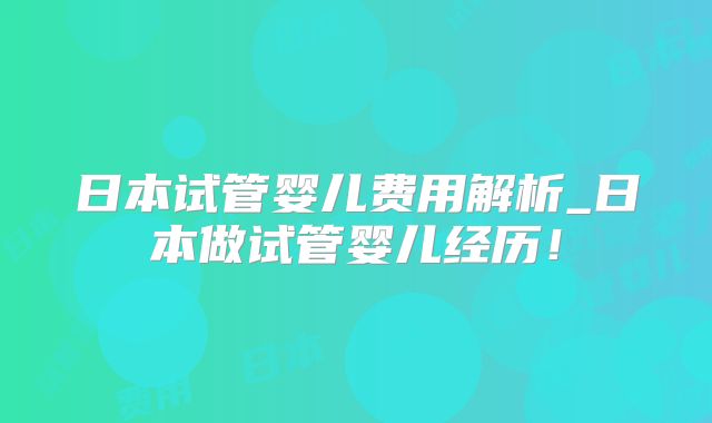 日本试管婴儿费用解析_日本做试管婴儿经历！