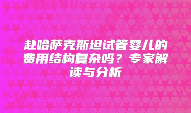 赴哈萨克斯坦试管婴儿的费用结构复杂吗？专家解读与分析