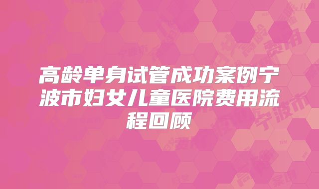 高龄单身试管成功案例宁波市妇女儿童医院费用流程回顾