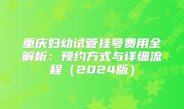 重庆妇幼试管挂号费用全解析:预约方式与详细流程(2024版)