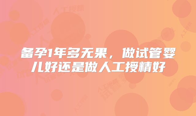 备孕1年多无果，做试管婴儿好还是做人工授精好
