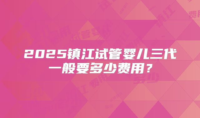 2025镇江试管婴儿三代一般要多少费用？