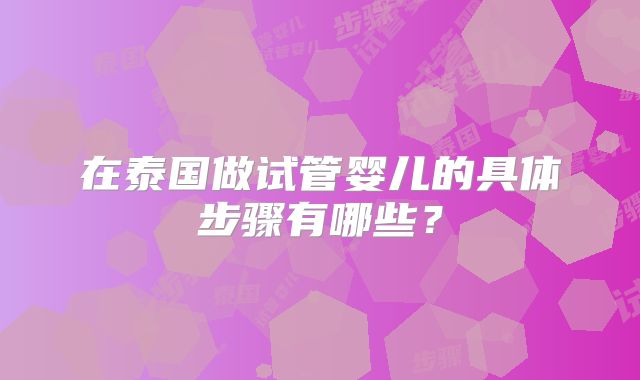 在泰国做试管婴儿的具体步骤有哪些？