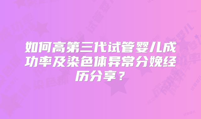 如何高第三代试管婴儿成功率及染色体异常分娩经历分享？
