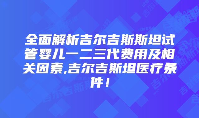 全面解析吉尔吉斯斯坦试管婴儿一二三代费用及相关因素,吉尔吉斯坦医疗条件！