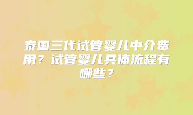 泰国三代试管婴儿中介费用?试管婴儿具体流程有哪些?