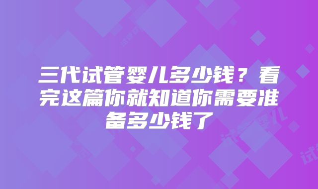 三代试管婴儿多少钱?看完这篇你就知道你需要准备多少钱了