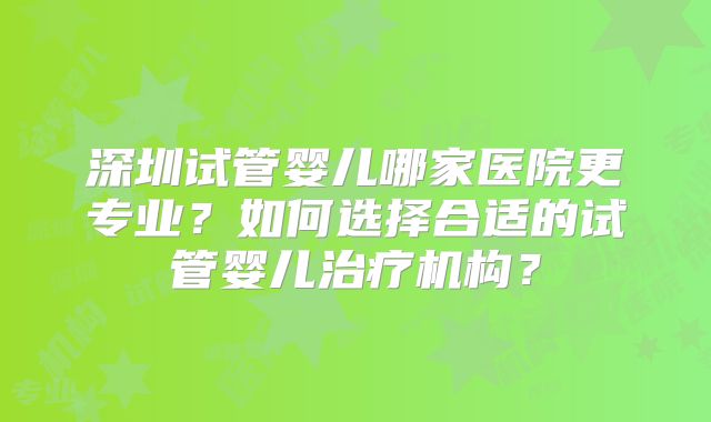 深圳试管婴儿哪家医院更专业？如何选择合适的试管婴儿治疗机构？