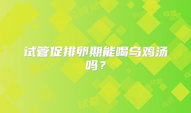 试管促排卵期能喝乌鸡汤吗？