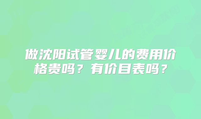 做沈阳试管婴儿的费用价格贵吗？有价目表吗？