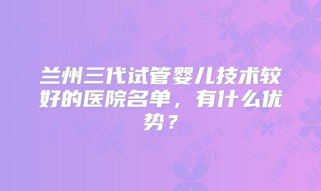 兰州三代试管婴儿技术较好的医院名单，有什么优势？