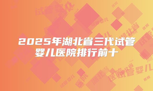 2025年湖北省三代试管婴儿医院排行前十