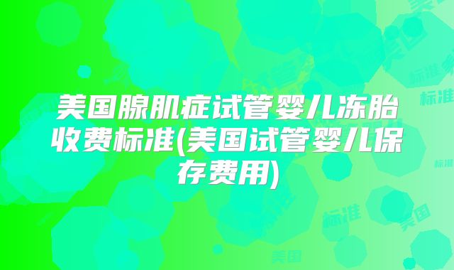 美国腺肌症试管婴儿冻胎收费标准(美国试管婴儿保存费用)