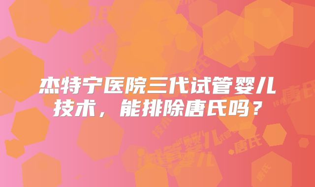 杰特宁医院三代试管婴儿技术,能排除唐氏吗?