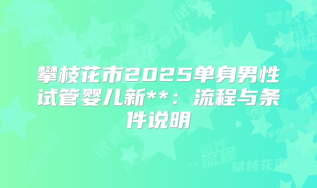 攀枝花市2025单身男性试管婴儿新**:流程与条件说明