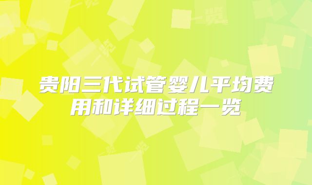 贵阳三代试管婴儿平均费用和详细过程一览