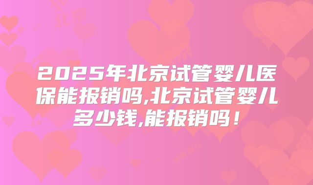 2025年北京试管婴儿医保能报销吗,北京试管婴儿多少钱,能报销吗！
