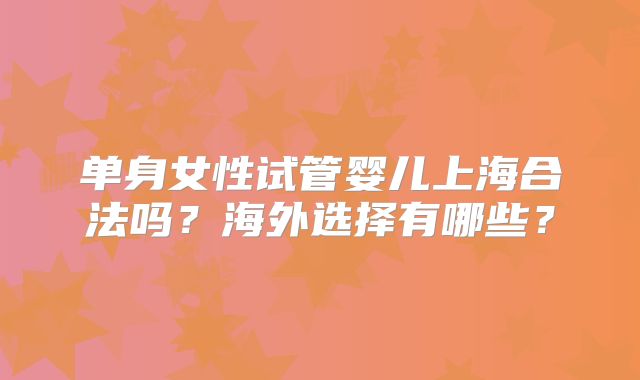 单身女性试管婴儿上海合法吗？海外选择有哪些？