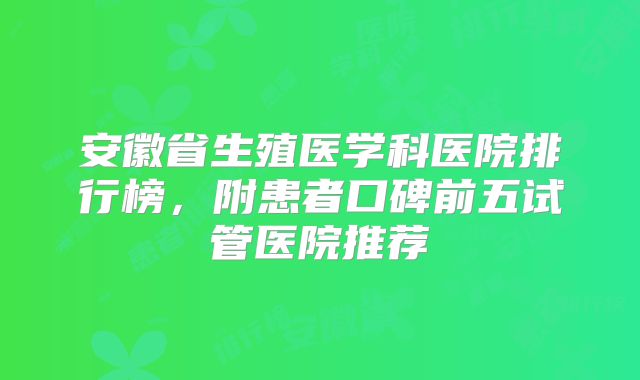 安徽省生殖医学科医院排行榜，附患者口碑前五试管医院推荐