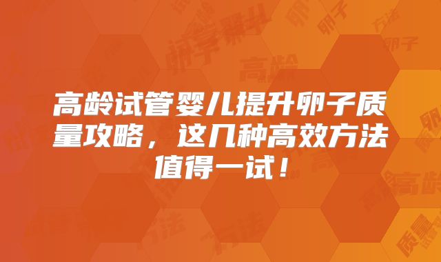 高龄试管婴儿提升卵子质量攻略，这几种高效方法值得一试！