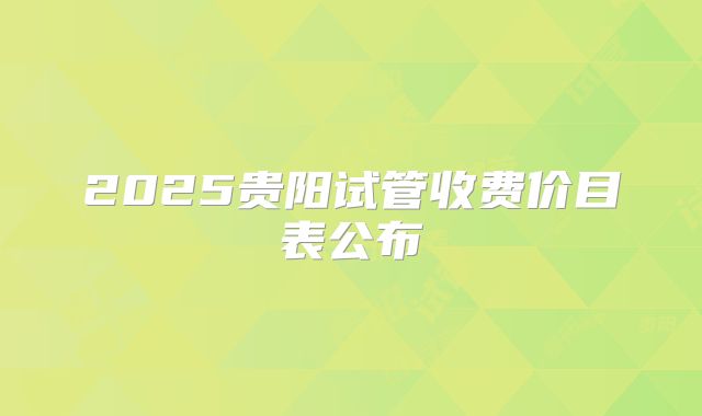 2025贵阳试管收费价目表公布