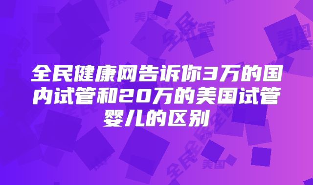 全民健康网告诉你3万的国内试管和20万的美国试管婴儿的区别