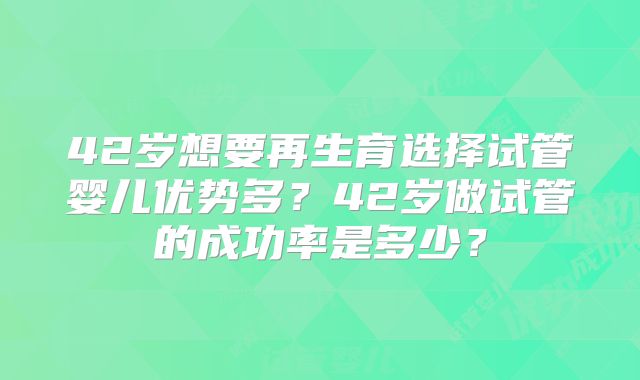 42岁想要再生育选择试管婴儿优势多？42岁做试管的成功率是多少？