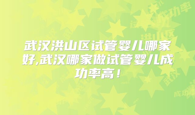 武汉洪山区试管婴儿哪家好,武汉哪家做试管婴儿成功率高！