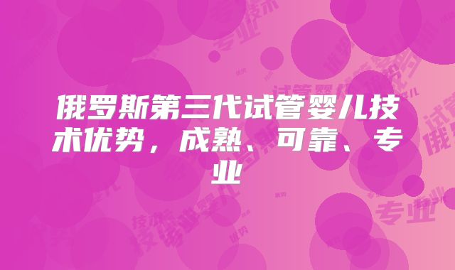 俄罗斯第三代试管婴儿技术优势，成熟、可靠、专业