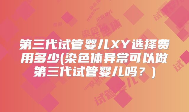 第三代试管婴儿XY选择费用多少(染色体异常可以做第三代试管婴儿吗？)