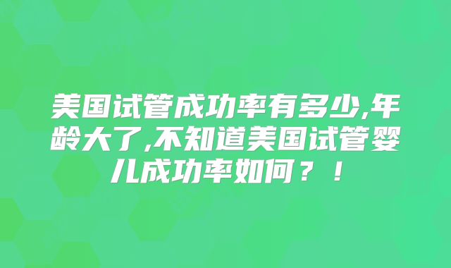 美国试管成功率有多少,年龄大了,不知道美国试管婴儿成功率如何？！