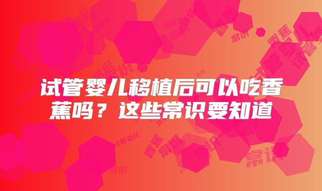 试管婴儿移植后可以吃香蕉吗？这些常识要知道