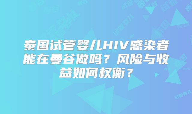 泰国试管婴儿HIV感染者能在曼谷做吗？风险与收益如何权衡？