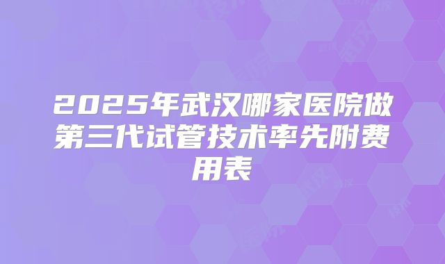 2025年武汉哪家医院做第三代试管技术率先附费用表