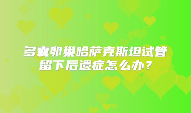 多囊卵巢哈萨克斯坦试管留下后遗症怎么办？