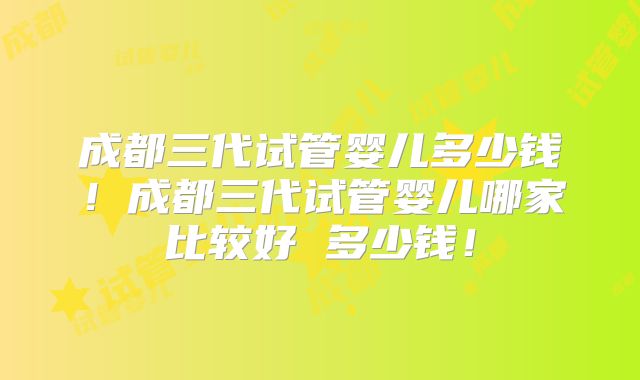 成都三代试管婴儿多少钱！成都三代试管婴儿哪家比较好 多少钱！
