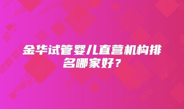 金华试管婴儿直营机构排名哪家好?