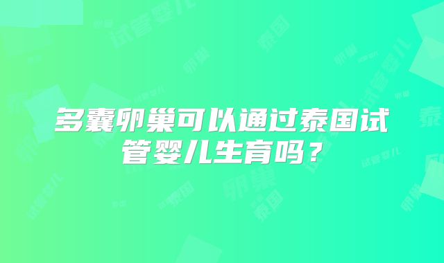 多囊卵巢可以通过泰国试管婴儿生育吗？