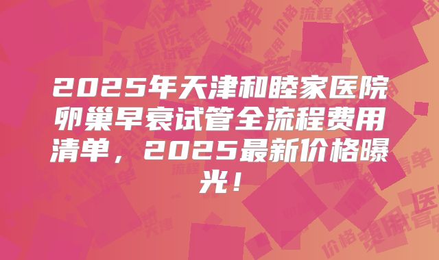 2025年天津和睦家医院卵巢早衰试管全流程费用清单，2025最新价格曝光！