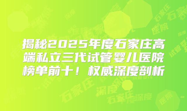 揭秘2025年度石家庄高端私立三代试管婴儿医院榜单前十！权威深度剖析