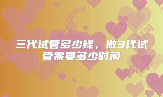 三代试管多少钱,做3代试管需要多少时间