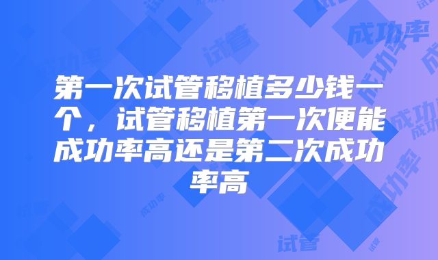 第一次试管移植多少钱一个,试管移植第一次便能成功率高还是第二次成功率高