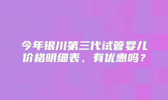 今年银川第三代试管婴儿价格明细表,有优惠吗?