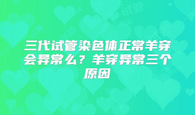 三代试管染色体正常羊穿会异常么？羊穿异常三个原因