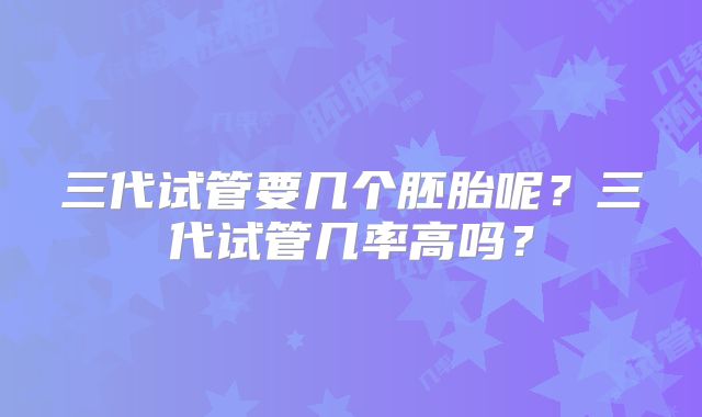 三代试管要几个胚胎呢？三代试管几率高吗？